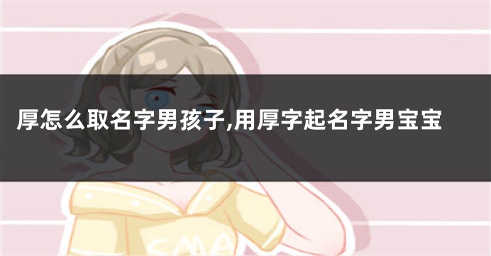 厚怎么取名字男孩子,用厚字起名字男宝宝