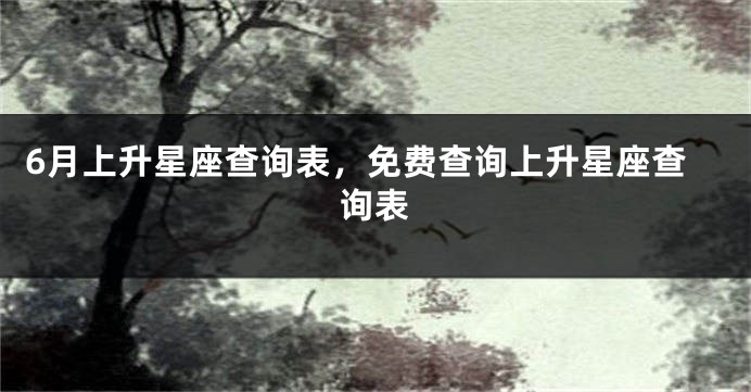 6月上升星座查询表，免费查询上升星座查询表