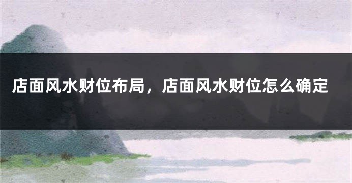 店面风水财位布局，店面风水财位怎么确定