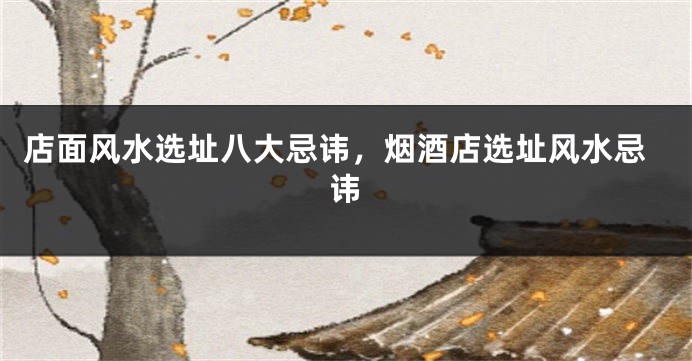 店面风水选址八大忌讳，烟酒店选址风水忌讳