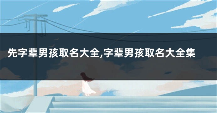 先字辈男孩取名大全,字辈男孩取名大全集