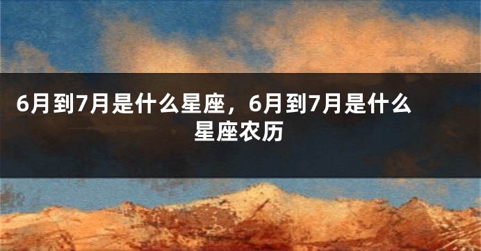 6月到7月是什么星座，6月到7月是什么星座农历