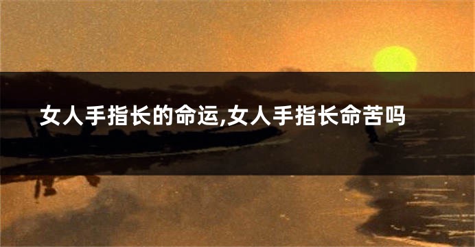 女人手指长的命运,女人手指长命苦吗