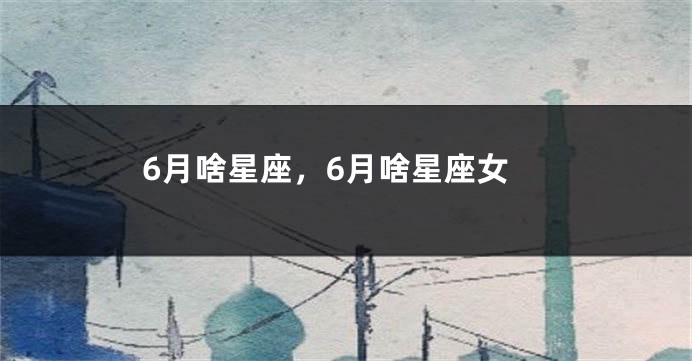 6月啥星座，6月啥星座女