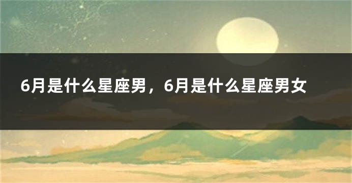 6月是什么星座男，6月是什么星座男女