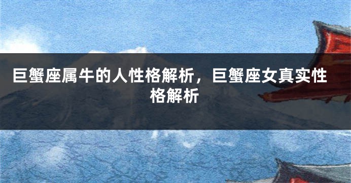 巨蟹座属牛的人性格解析，巨蟹座女真实性格解析