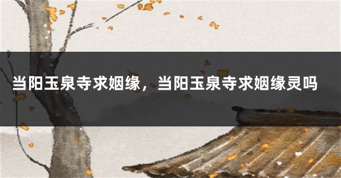 当阳玉泉寺求姻缘，当阳玉泉寺求姻缘灵吗