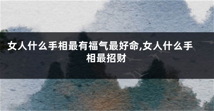 女人什么手相最有福气最好命,女人什么手相最招财