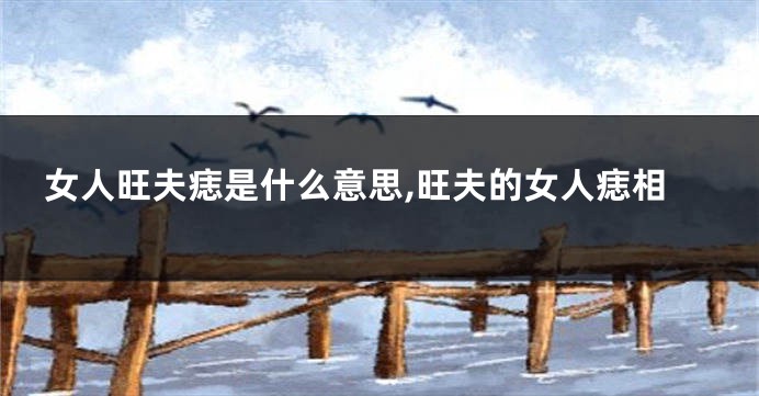 女人旺夫痣是什么意思,旺夫的女人痣相