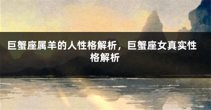 巨蟹座属羊的人性格解析，巨蟹座女真实性格解析
