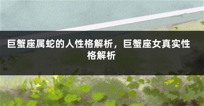 巨蟹座属蛇的人性格解析，巨蟹座女真实性格解析