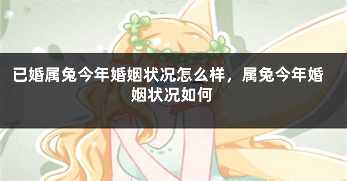 已婚属兔今年婚姻状况怎么样，属兔今年婚姻状况如何