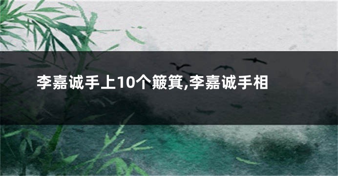 李嘉诚手上10个簸箕,李嘉诚手相