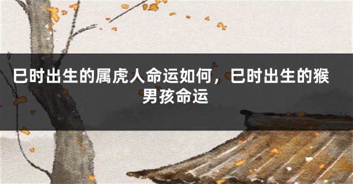 巳时出生的属虎人命运如何，巳时出生的猴男孩命运