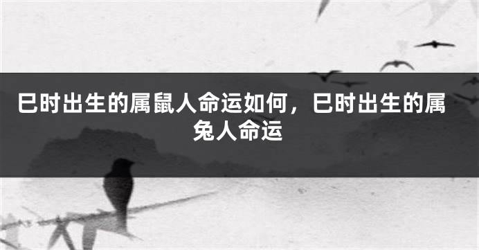 巳时出生的属鼠人命运如何，巳时出生的属兔人命运