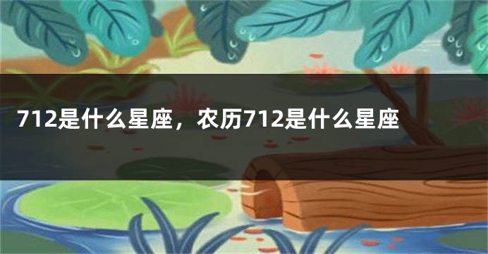 712是什么星座，农历712是什么星座