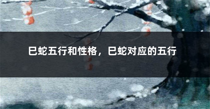 巳蛇五行和性格，巳蛇对应的五行