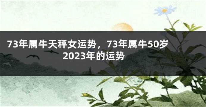 73年属牛天秤女运势，73年属牛50岁2023年的运势