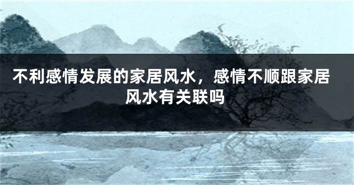 不利感情发展的家居风水，感情不顺跟家居风水有关联吗
