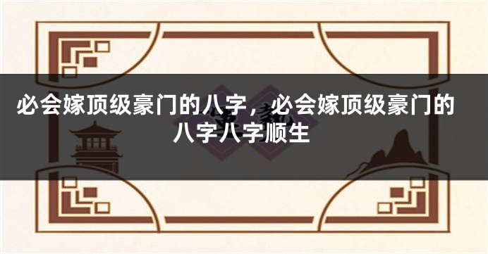 必会嫁顶级豪门的八字，必会嫁顶级豪门的八字八字顺生