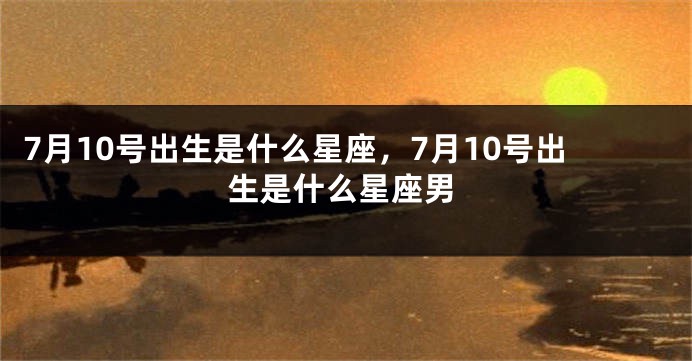 7月10号出生是什么星座，7月10号出生是什么星座男