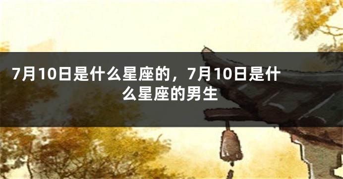 7月10日是什么星座的，7月10日是什么星座的男生