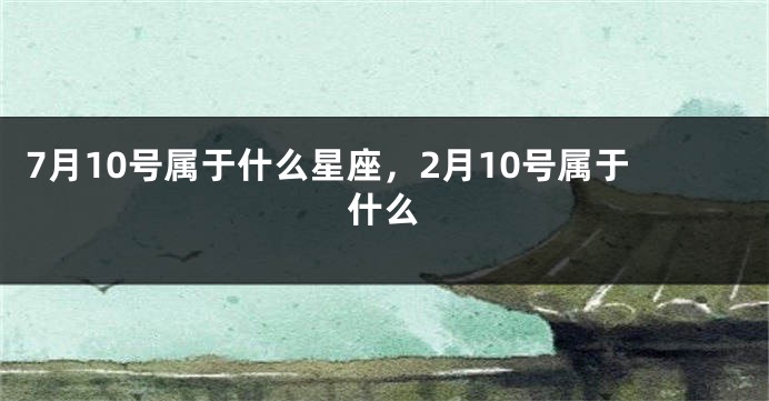 7月10号属于什么星座，2月10号属于什么