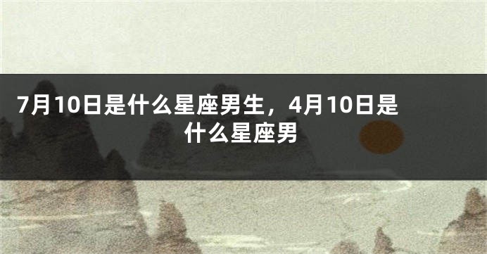 7月10日是什么星座男生，4月10日是什么星座男