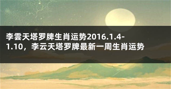 李雲天塔罗牌生肖运势2016.1.4-1.10，李云天塔罗牌最新一周生肖运势