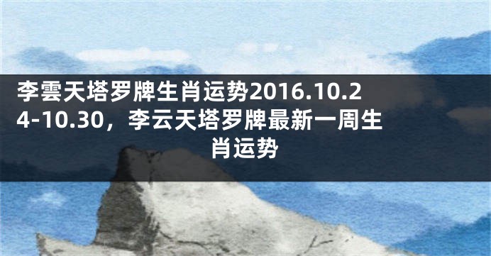 李雲天塔罗牌生肖运势2016.10.24-10.30，李云天塔罗牌最新一周生肖运势