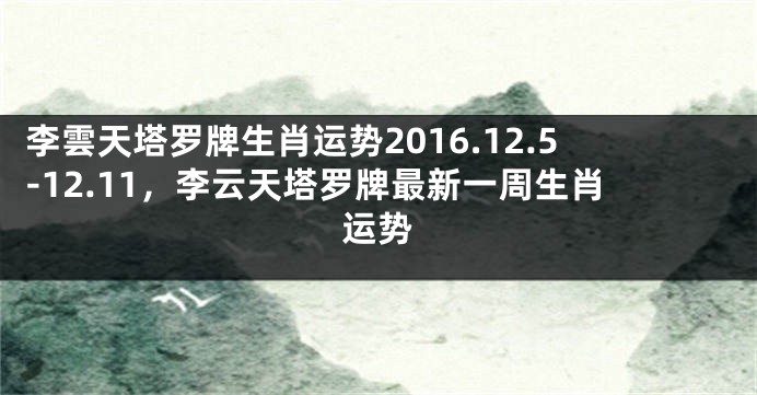 李雲天塔罗牌生肖运势2016.12.5-12.11，李云天塔罗牌最新一周生肖运势