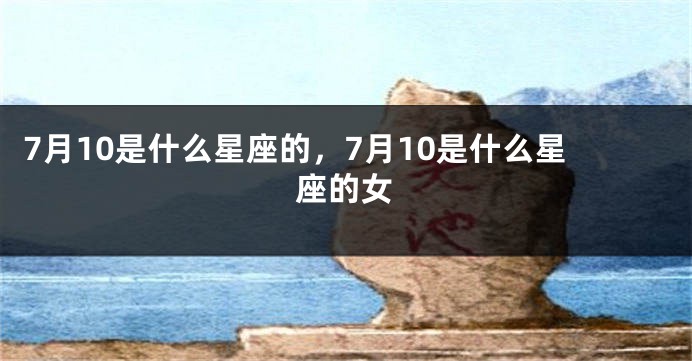 7月10是什么星座的，7月10是什么星座的女