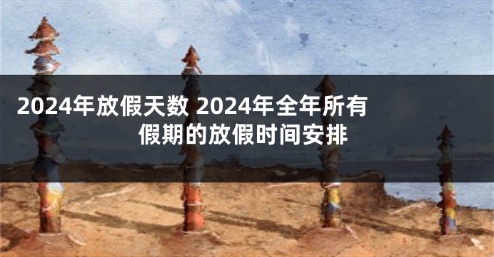 2024年放假天数 2024年全年所有假期的放假时间安排