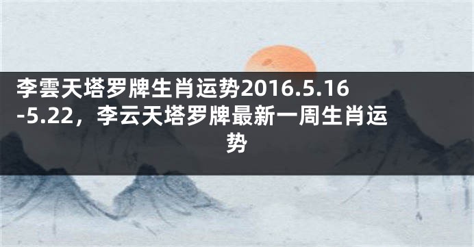 李雲天塔罗牌生肖运势2016.5.16-5.22，李云天塔罗牌最新一周生肖运势