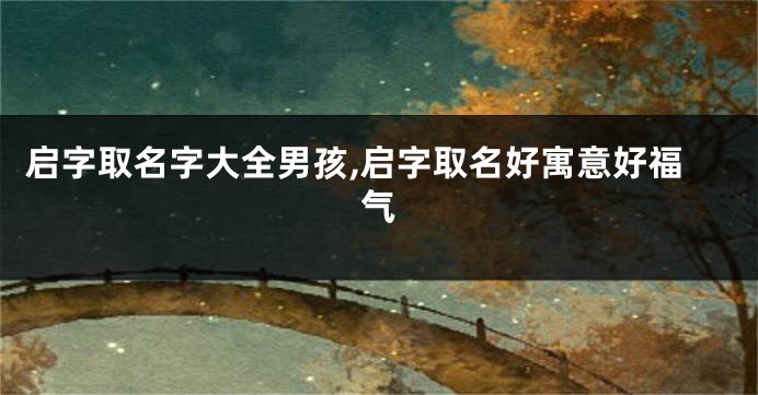 启字取名字大全男孩,启字取名好寓意好福气