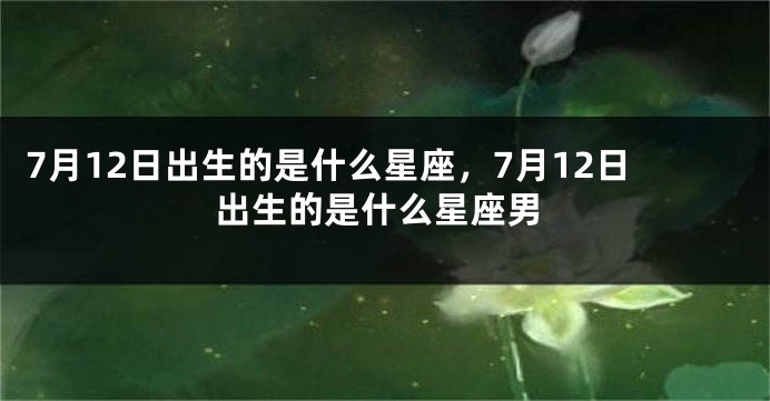 7月12日出生的是什么星座，7月12日出生的是什么星座男