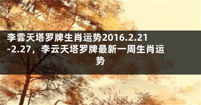 李雲天塔罗牌生肖运势2016.2.21-2.27，李云天塔罗牌最新一周生肖运势