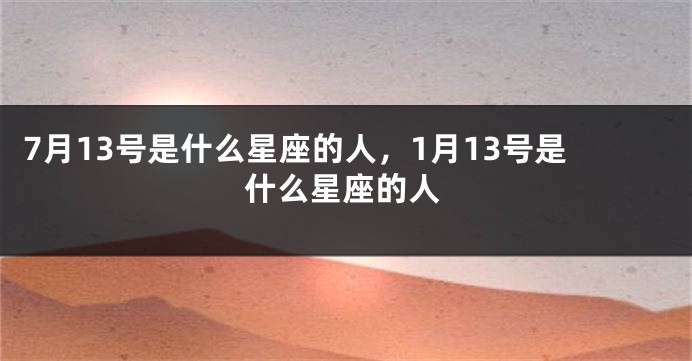 7月13号是什么星座的人，1月13号是什么星座的人