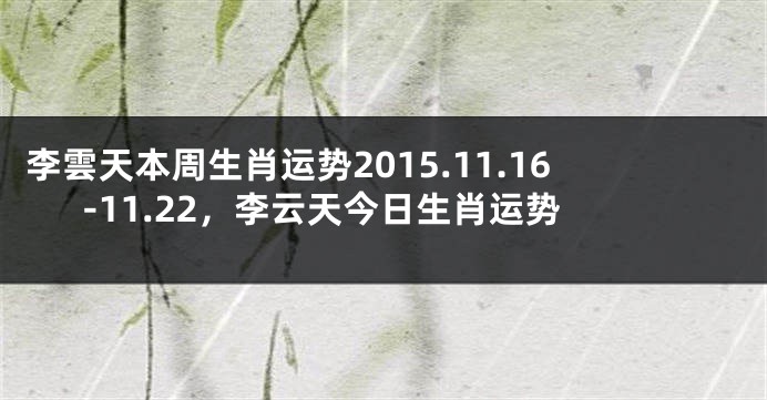 李雲天本周生肖运势2015.11.16-11.22，李云天今日生肖运势