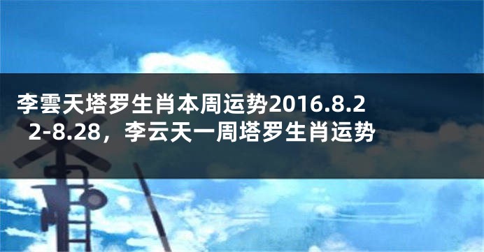 李雲天塔罗生肖本周运势2016.8.22-8.28，李云天一周塔罗生肖运势