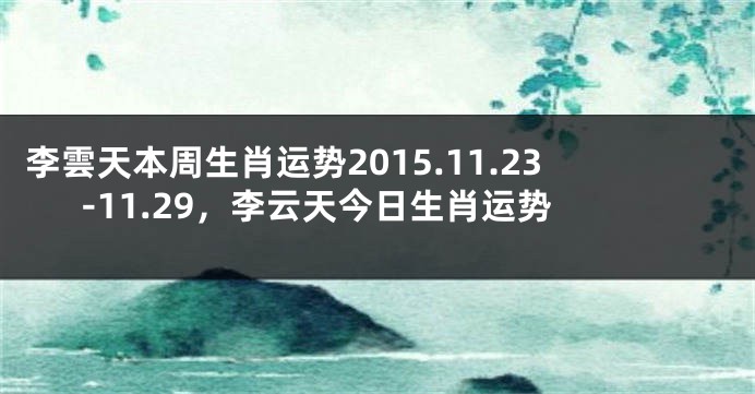 李雲天本周生肖运势2015.11.23-11.29，李云天今日生肖运势