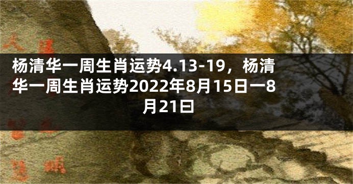 杨清华一周生肖运势4.13-19，杨清华一周生肖运势2022年8月15日一8月21曰