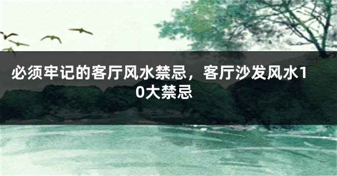 必须牢记的客厅风水禁忌，客厅沙发风水10大禁忌
