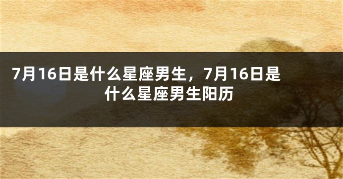 7月16日是什么星座男生，7月16日是什么星座男生阳历