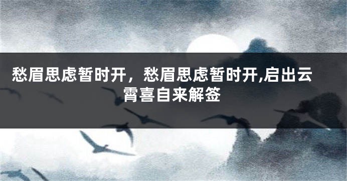 愁眉思虑暂时开，愁眉思虑暂时开,启出云霄喜自来解签
