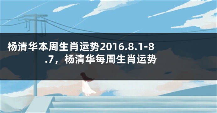 杨清华本周生肖运势2016.8.1-8.7，杨清华每周生肖运势