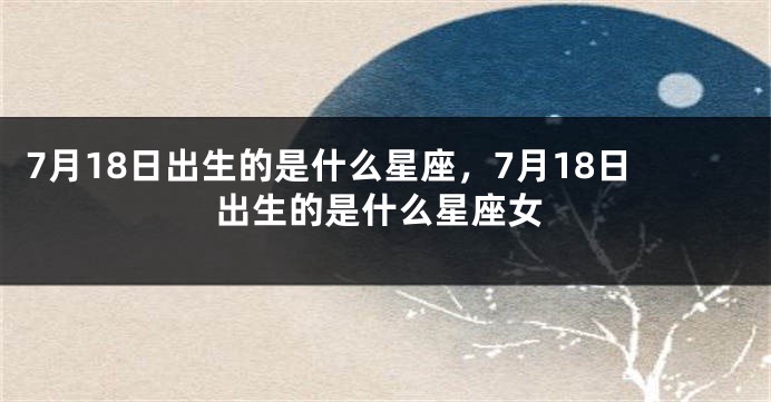 7月18日出生的是什么星座，7月18日出生的是什么星座女