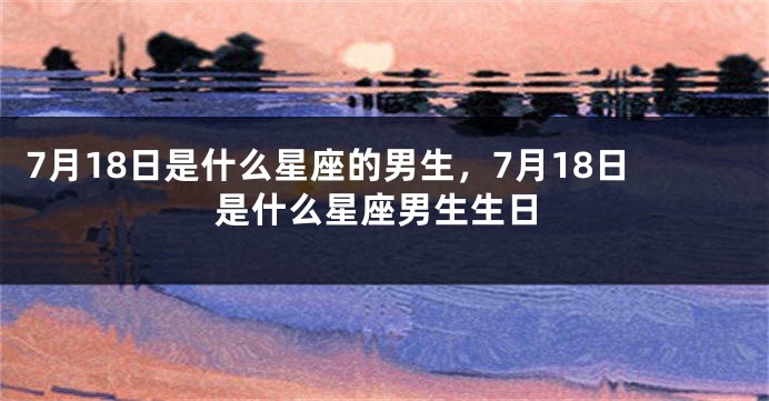 7月18日是什么星座的男生，7月18日是什么星座男生生日