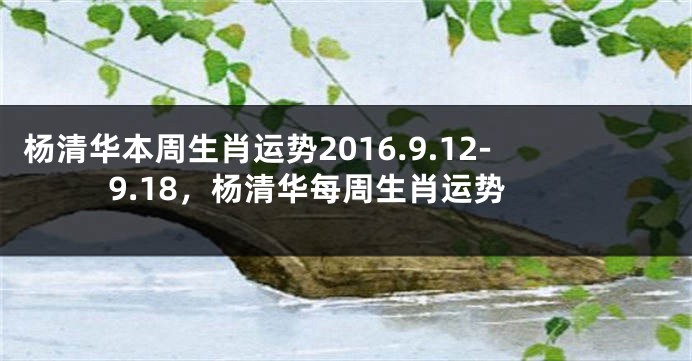 杨清华本周生肖运势2016.9.12-9.18，杨清华每周生肖运势