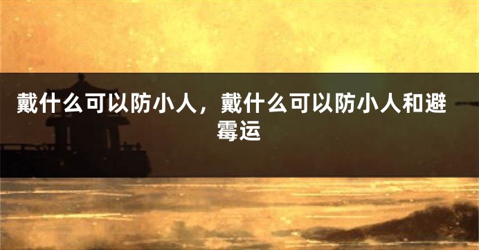 戴什么可以防小人，戴什么可以防小人和避霉运